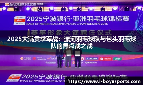 2025大满贯季军战：漯河羽毛球队与包头羽毛球队的焦点战之战