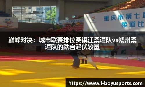 巅峰对决：城市联赛排位赛镇江柔道队vs赣州柔道队的跌宕起伏较量