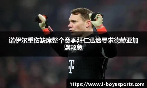诺伊尔重伤缺席整个赛季拜仁迅速寻求德赫亚加盟救急